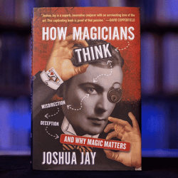 HOW MAGICIANS THINK: MISDIRECTION, DECEPTION, AND WHY MAGIC MATTERS - Joshua Jay