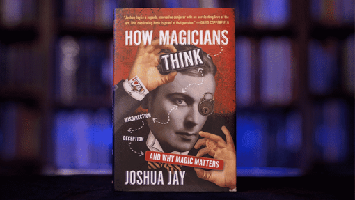 HOW MAGICIANS THINK: MISDIRECTION, DECEPTION, AND WHY MAGIC MATTERS - Joshua Jay